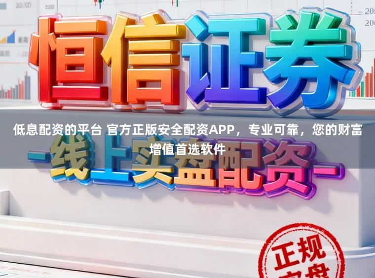 低息配资的平台 官方正版安全配资APP，专业可靠，您的财富增值首选软件