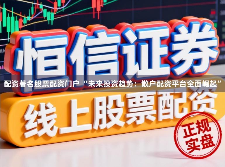 配资著名股票配资门户 “未来投资趋势：散户配资平台全面崛起”