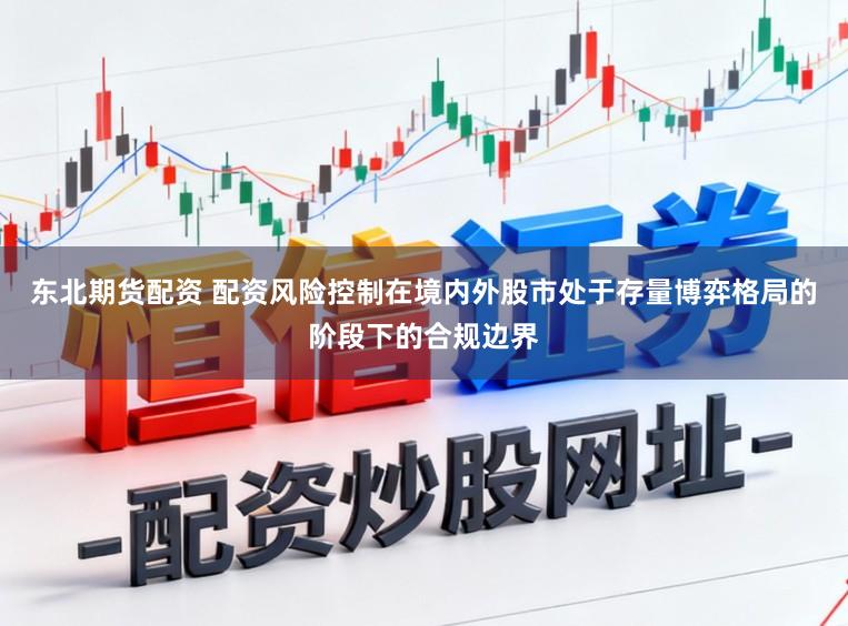 东北期货配资 配资风险控制在境内外股市处于存量博弈格局的阶段下的合规边界