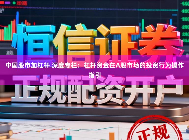 中国股市加杠杆 深度专栏：杠杆资金在A股市场的投资行为操作指引