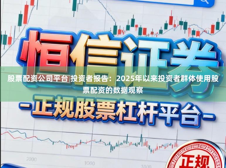 股票配资公司平台 投资者报告：2025年以来投资者群体使用股票配资的数据观察