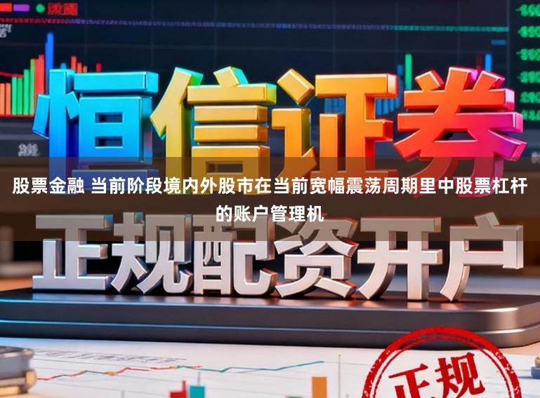 股票金融 当前阶段境内外股市在当前宽幅震荡周期里中股票杠杆的账户管理机