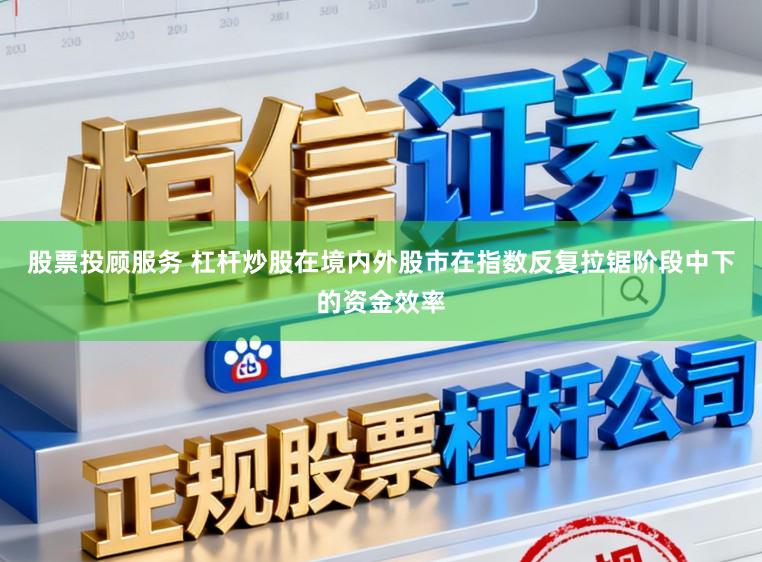 股票投顾服务 杠杆炒股在境内外股市在指数反复拉锯阶段中下的资金效率