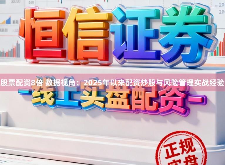股票配资8倍 数据视角：2025年以来配资炒股与风险管理实战经验