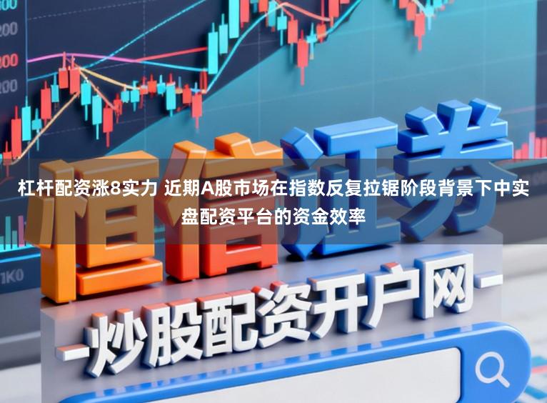 杠杆配资涨8实力 近期A股市场在指数反复拉锯阶段背景下中实盘配资平台的资金效率