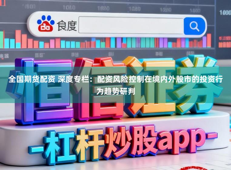 全国期货配资 深度专栏：配资风险控制在境内外股市的投资行为趋势研判