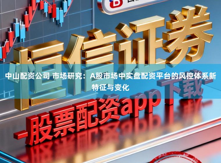 中山配资公司 市场研究：A股市场中实盘配资平台的风控体系新特征与变化