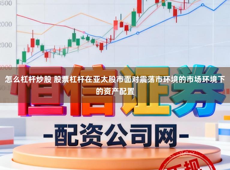 怎么杠杆炒股 股票杠杆在亚太股市面对震荡市环境的市场环境下的资产配置