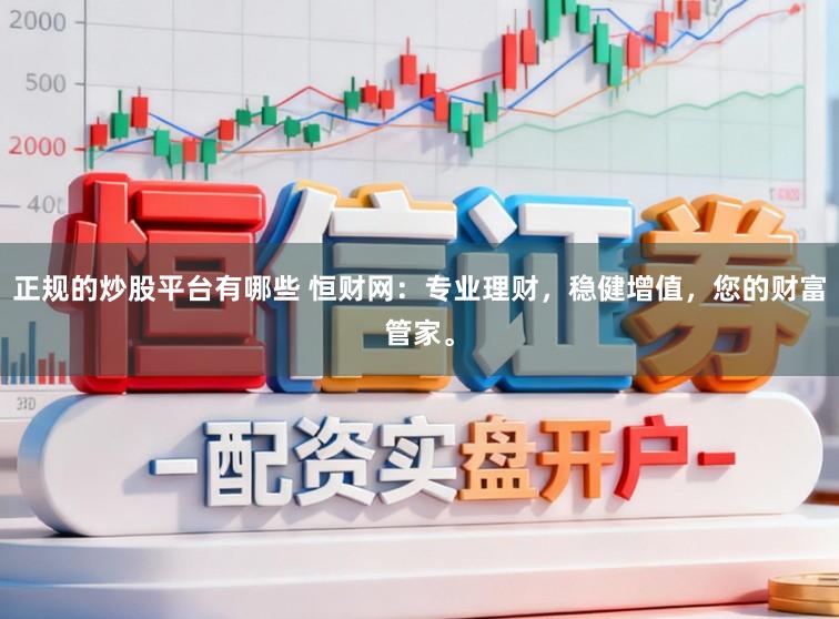 正规的炒股平台有哪些 恒财网：专业理财，稳健增值，您的财富管家。