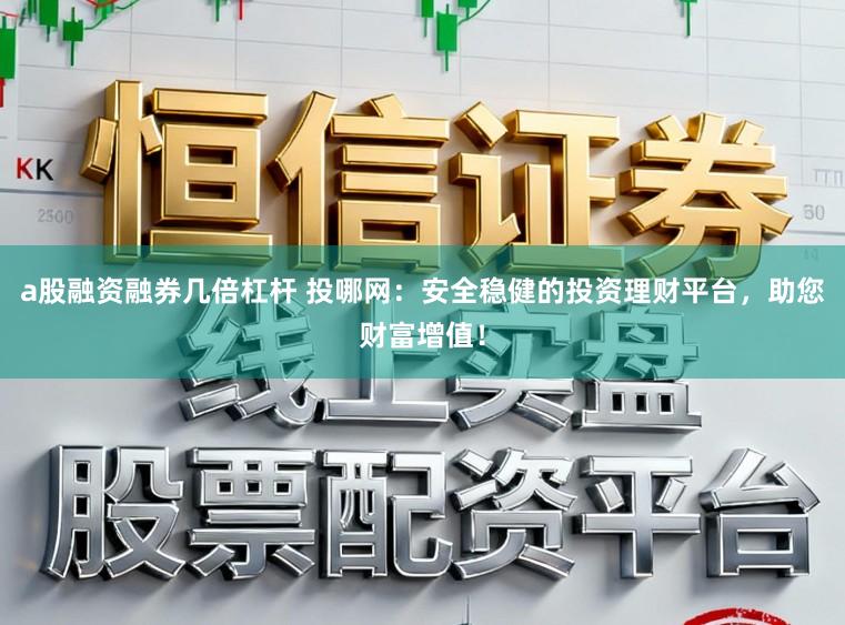 a股融资融券几倍杠杆 投哪网：安全稳健的投资理财平台，助您财富增值！