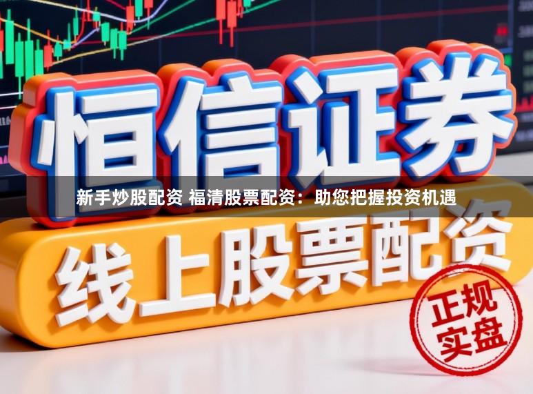 新手炒股配资 福清股票配资：助您把握投资机遇
