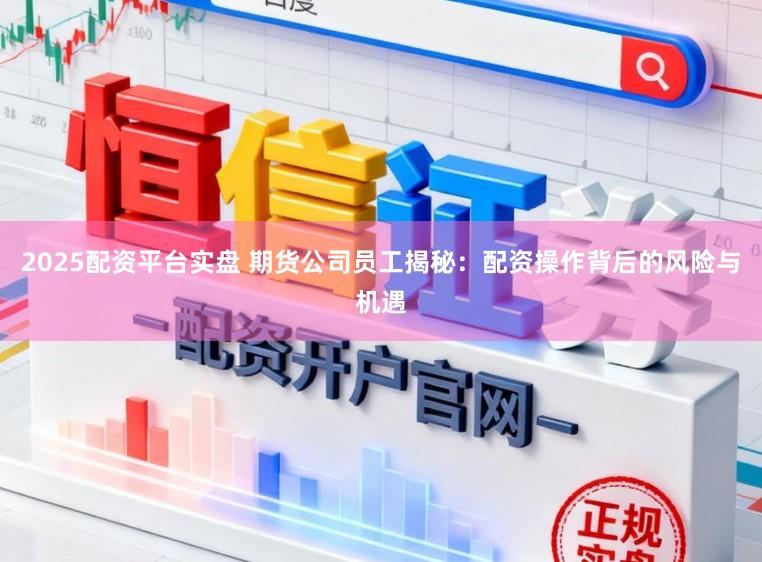 2025配资平台实盘 期货公司员工揭秘：配资操作背后的风险与机遇
