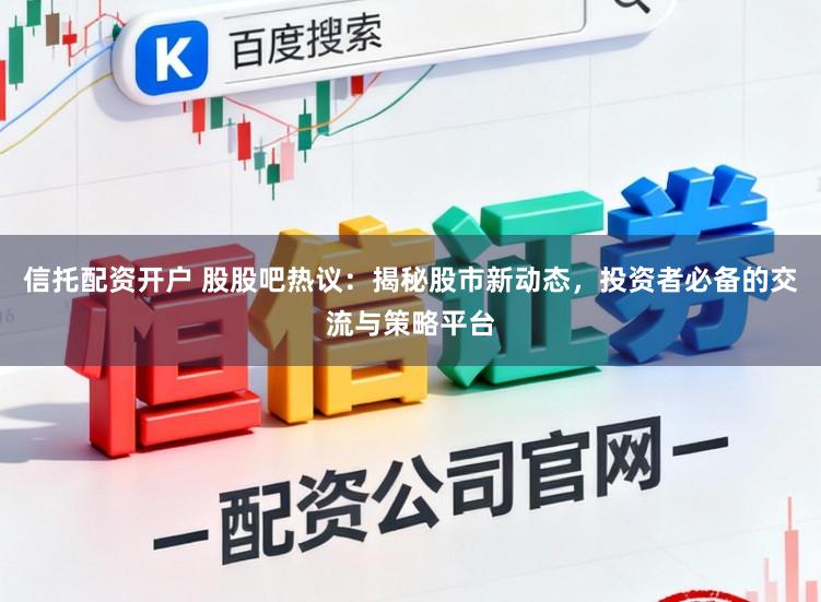 信托配资开户 股股吧热议：揭秘股市新动态，投资者必备的交流与策略平台