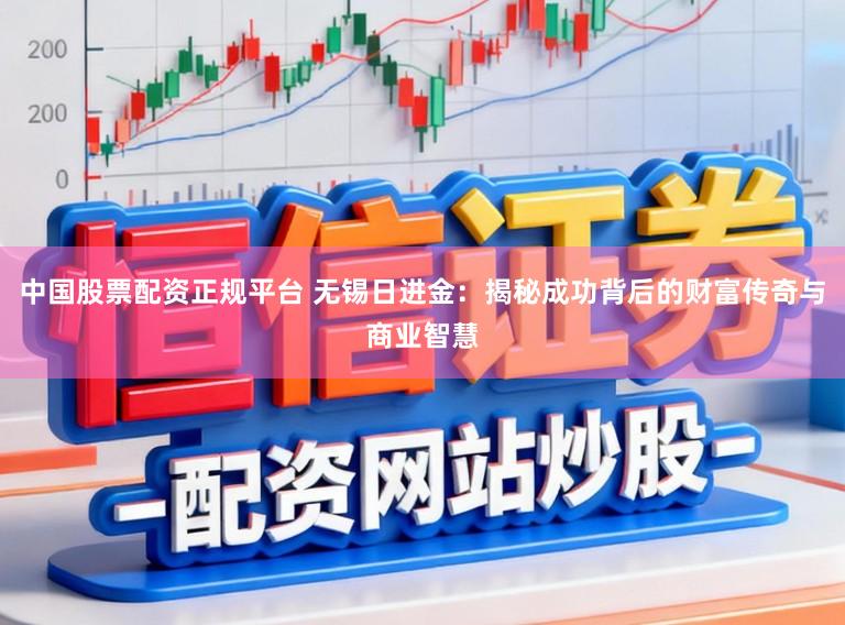 中国股票配资正规平台 无锡日进金：揭秘成功背后的财富传奇与商业智慧