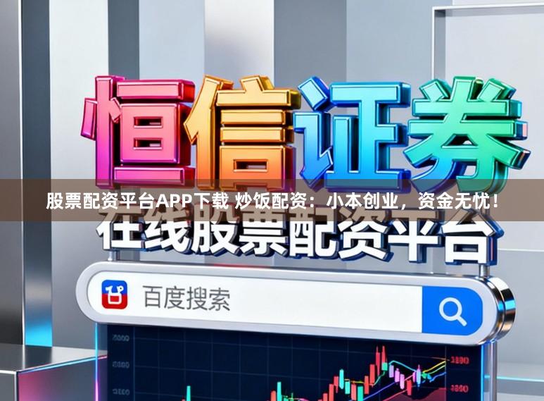 股票配资平台APP下载 炒饭配资：小本创业，资金无忧！
