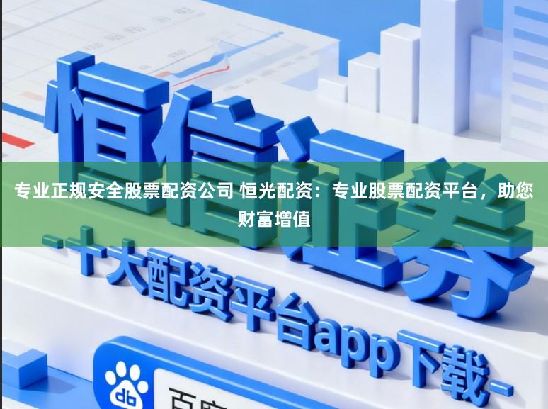 专业正规安全股票配资公司 恒光配资：专业股票配资平台，助您财富增值