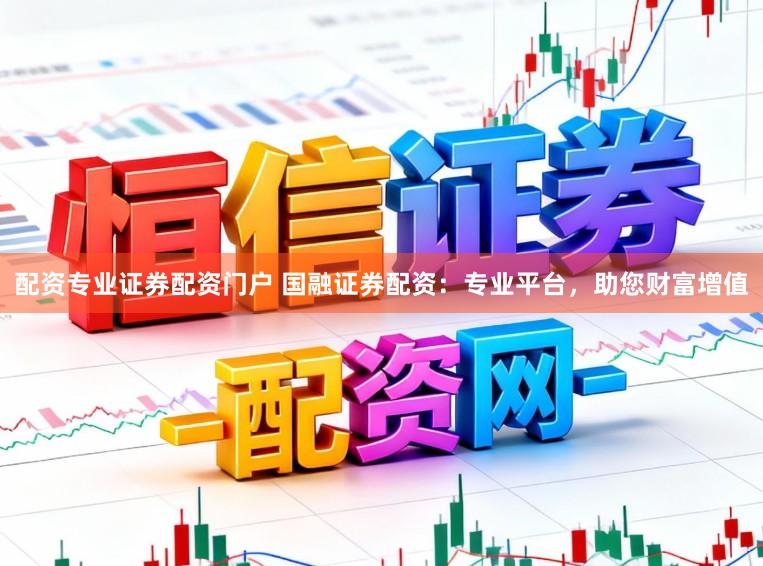 配资专业证券配资门户 国融证券配资：专业平台，助您财富增值