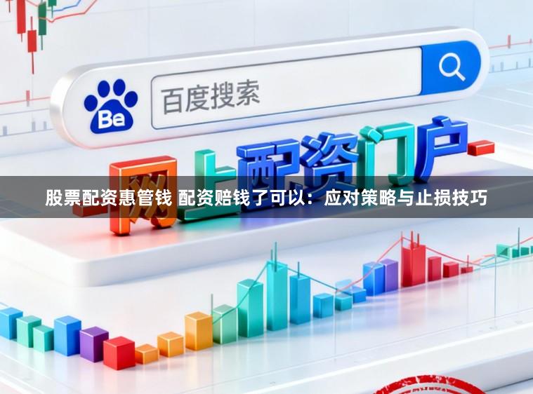 股票配资惠管钱 配资赔钱了可以：应对策略与止损技巧