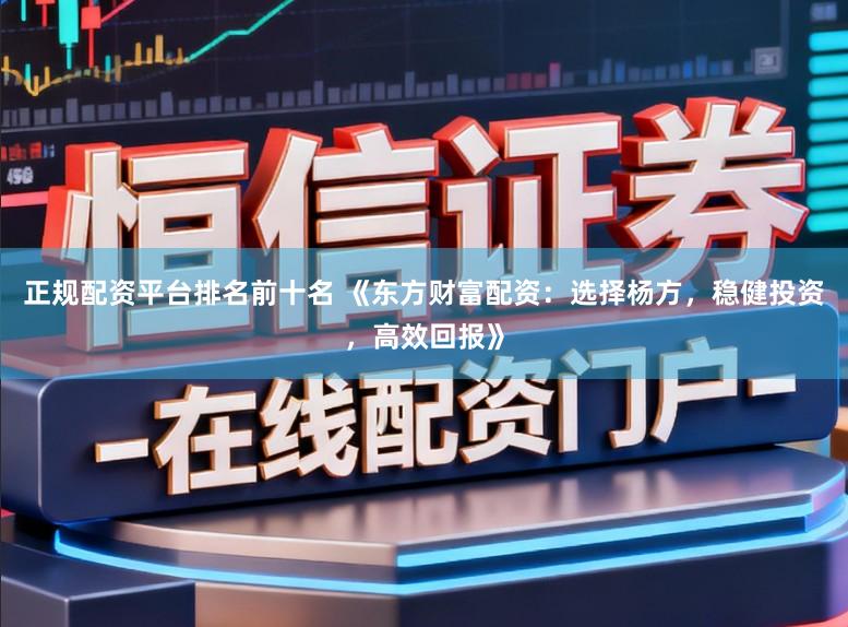 正规配资平台排名前十名 《东方财富配资：选择杨方，稳健投资，高效回报》