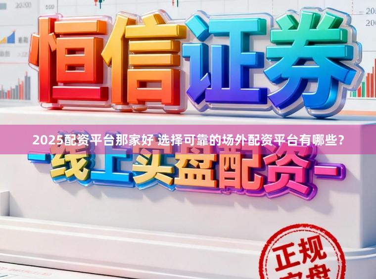 2025配资平台那家好 选择可靠的场外配资平台有哪些？
