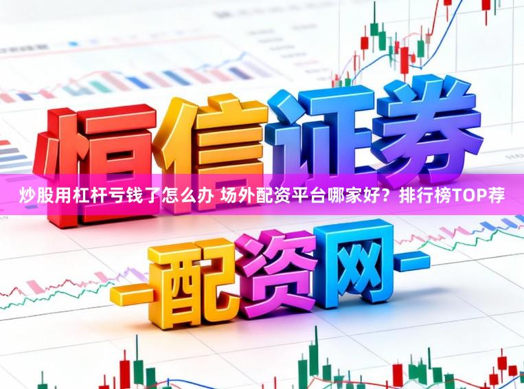 炒股用杠杆亏钱了怎么办 场外配资平台哪家好？排行榜TOP荐