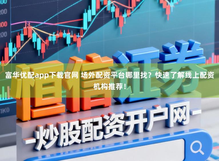 富华优配app下载官网 场外配资平台哪里找？快速了解线上配资机构推荐！