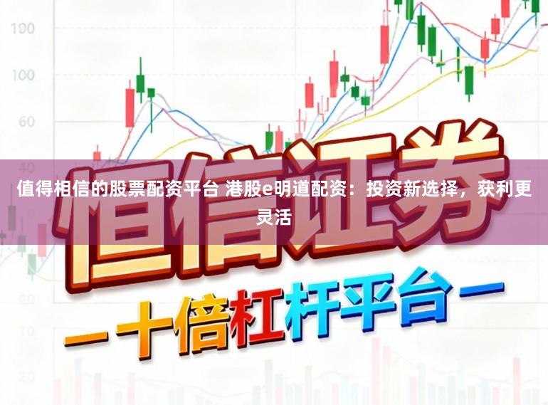 值得相信的股票配资平台 港股e明道配资：投资新选择，获利更灵活