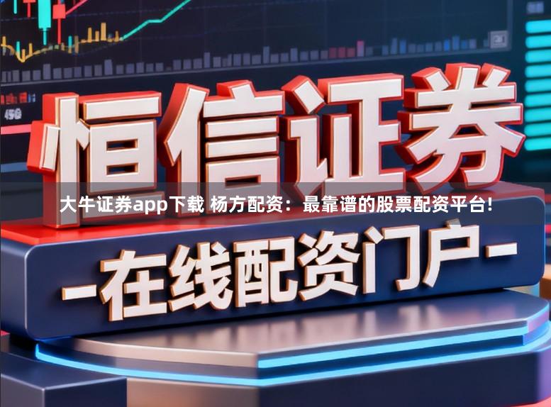 大牛证券app下载 杨方配资：最靠谱的股票配资平台!
