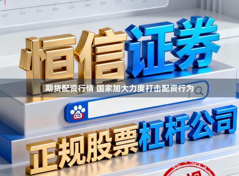 期货配资行情 国家加大力度打击配资行为